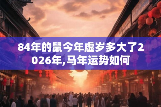 84年的鼠今年虚岁多大了2026年,马年运势如何