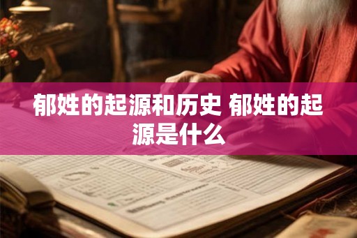 郁姓的起源和历史 郁姓的起源是什么 郁姓的起源和历史 郁姓的起源是什么