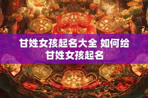 甘姓女孩起名大全 如何给甘姓女孩起名 甘姓女孩起名大全 如何给甘姓女孩起名