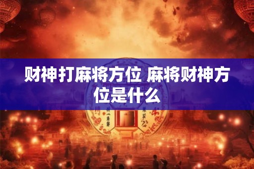 财神打麻将方位 麻将财神方位是什么