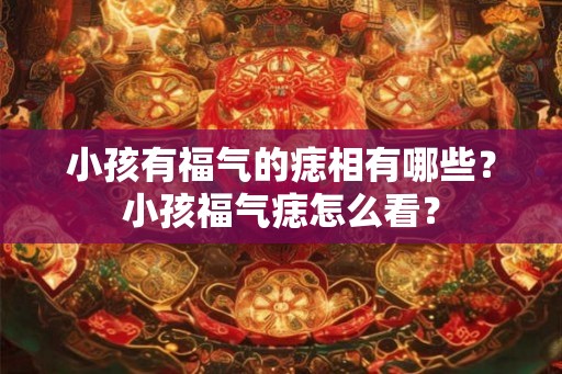 小孩有福气的痣相有哪些？小孩福气痣怎么看？