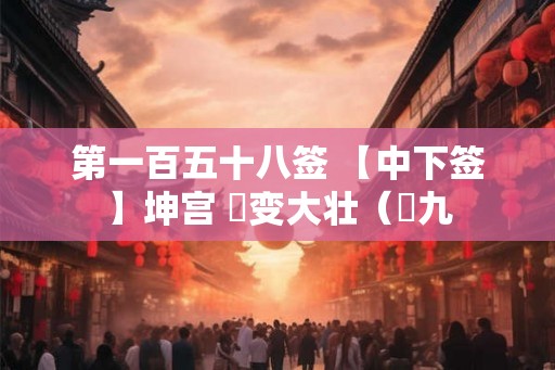第一百五十八签 【中下签】坤宫 夬变大壮（夬九
