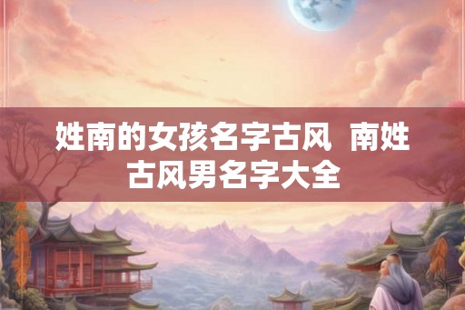 姓南的女孩名字古风  南姓古风男名字大全