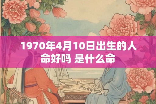 1970年4月10日出生的人命好吗 是什么命