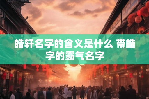 皓轩名字的含义是什么 带皓字的霸气名字