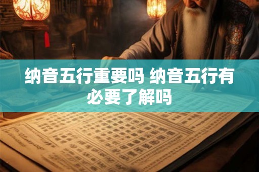纳音五行重要吗 纳音五行有必要了解吗 纳音五行重要吗 纳音五行有必要了解吗