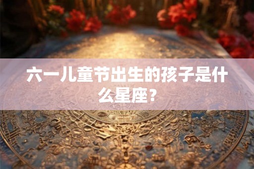 六一儿童节出生的孩子是什么星座？