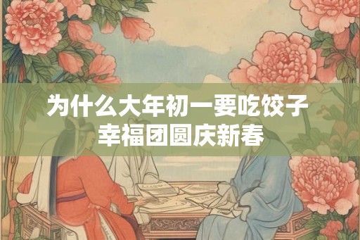 为什么大年初一要吃饺子 幸福团圆庆新春