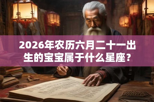 2026年农历六月二十一出生的宝宝属于什么星座？