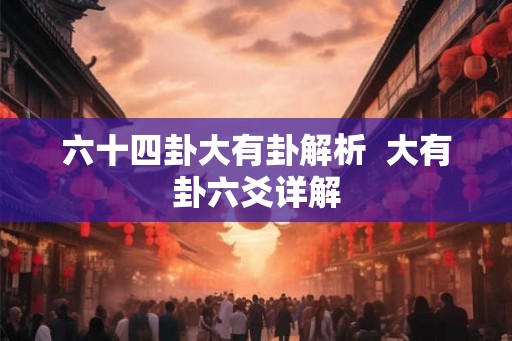 六十四卦大有卦解析  大有卦六爻详解