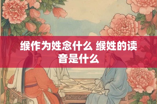 缑作为姓念什么 缑姓的读音是什么 缑作为姓念什么 缑姓的读音是什么