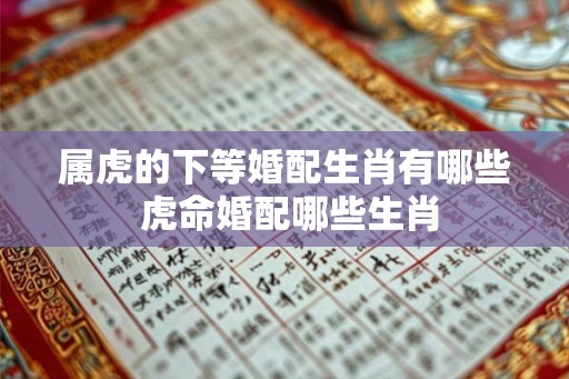 属虎的下等婚配生肖有哪些 虎命婚配哪些生肖