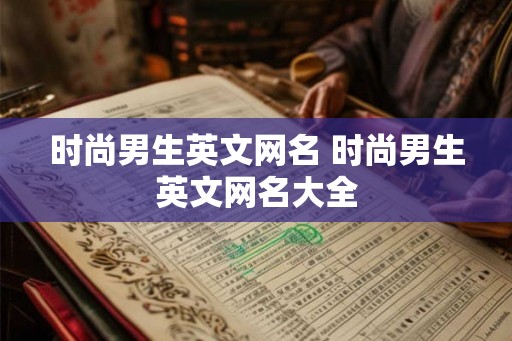 时尚男生英文网名 时尚男生英文网名大全