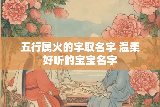 五行属火的字取名字 温柔好听的宝宝名字 五行属火的字取名字 温柔好听的宝宝名字