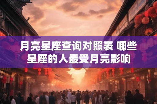 月亮星座查询对照表 哪些星座的人最受月亮影响