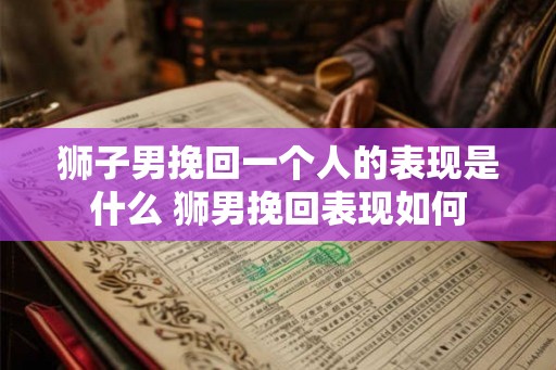 狮子男挽回一个人的表现是什么 狮男挽回表现如何