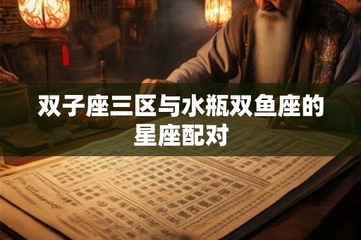 双子座三区与水瓶双鱼座的星座配对