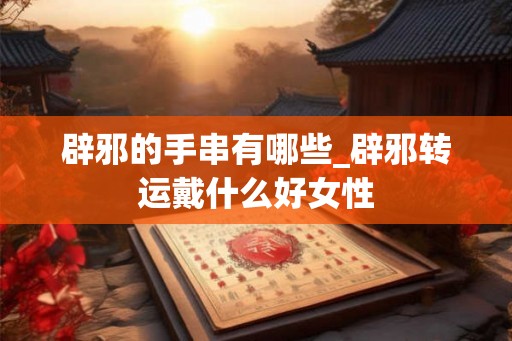 辟邪的手串有哪些_辟邪转运戴什么好女性