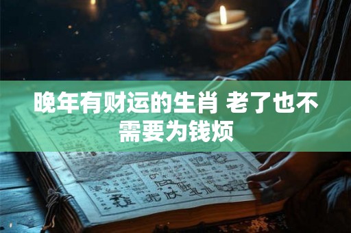 晚年有财运的生肖 老了也不需要为钱烦