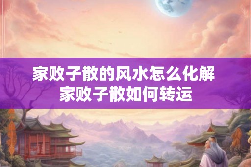 家败子散的风水怎么化解 家败子散如何转运