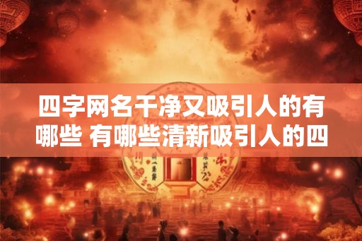 四字网名干净又吸引人的有哪些 有哪些清新吸引人的四字网名 四字网名干净又吸引人的有哪些 有哪些清新吸引人的四字网名