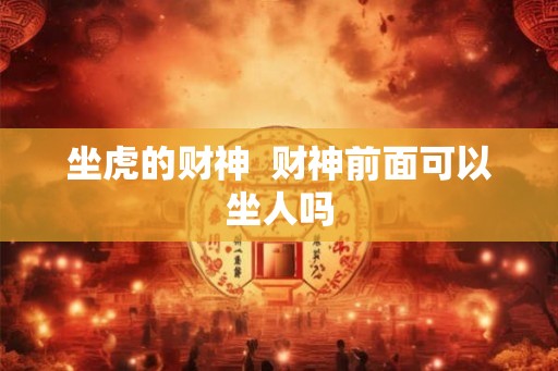 坐虎的财神 财神前面可以坐人吗 坐虎的财神 财神前面可以坐人吗