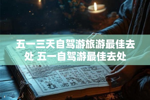 五一三天自驾游旅游最佳去处 五一自驾游最佳去处