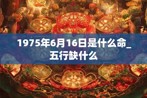1975年6月16日是什么命_五行缺什么 1975年6月16日是什么命_五行缺什么