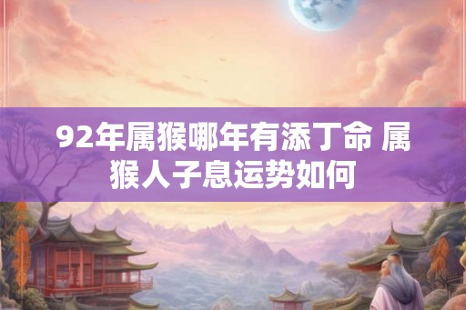 92年属猴哪年有添丁命 属猴人子息运势如何