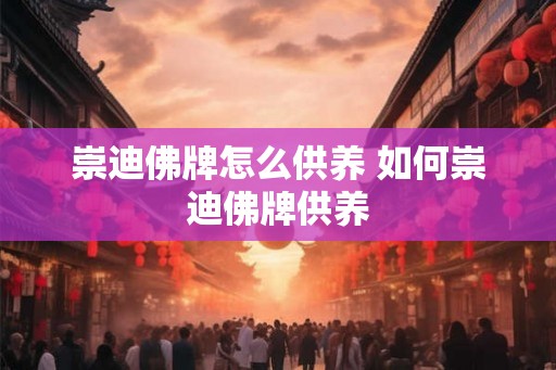 崇迪佛牌怎么供养 如何崇迪佛牌供养