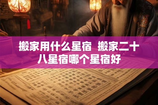 搬家用什么星宿  搬家二十八星宿哪个星宿好