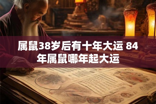 属鼠38岁后有十年大运 84年属鼠哪年起大运