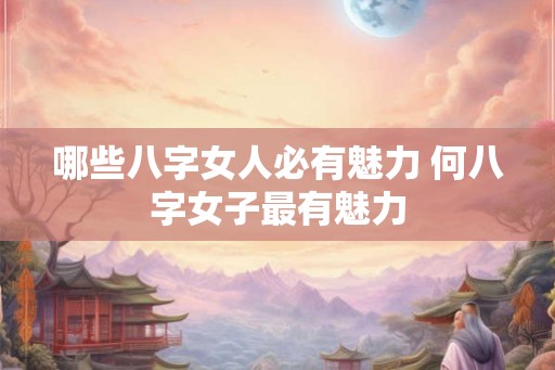 哪些八字女人必有魅力 何八字女子最有魅力