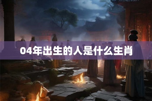 04年出生的人是什么生肖 04年出生的人是什么生肖