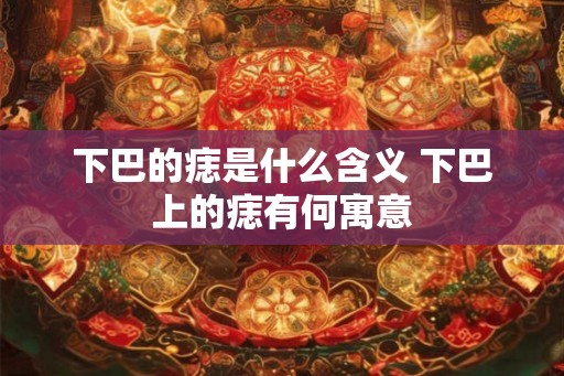 下巴的痣是什么含义 下巴上的痣有何寓意