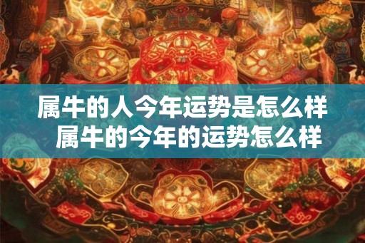 属牛的人今年运势是怎么样  属牛的今年的运势怎么样
