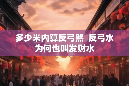 多少米内算反弓煞  反弓水为何也叫发财水