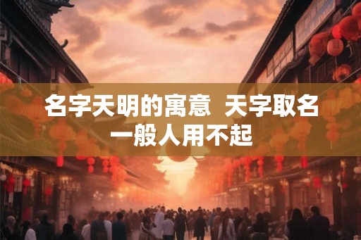名字天明的寓意  天字取名一般人用不起
