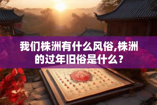 我们株洲有什么风俗,株洲的过年旧俗是什么？
