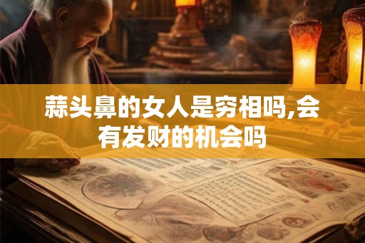 蒜头鼻的女人是穷相吗,会有发财的机会吗