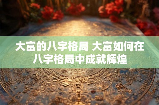 大富的八字格局 大富如何在八字格局中成就辉煌