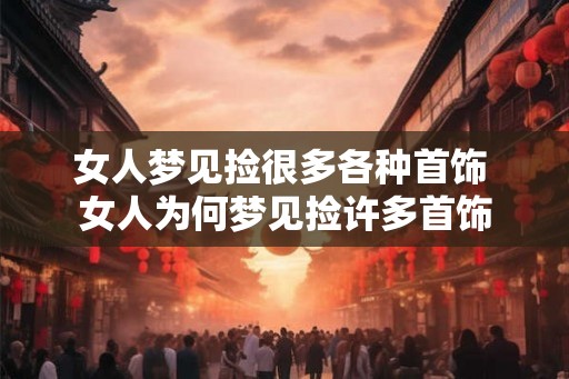 女人梦见捡很多各种首饰 女人为何梦见捡许多首饰