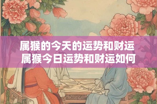 属猴的今天的运势和财运 属猴今日运势和财运如何 属猴的今天的运势和财运 属猴今日运势和财运如何