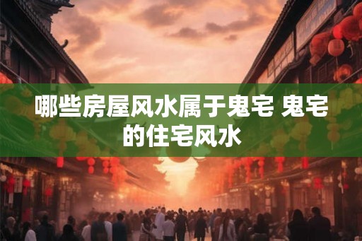 哪些房屋风水属于鬼宅 鬼宅的住宅风水