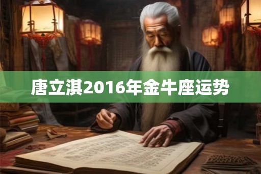 唐立淇2016年金牛座运势 唐立淇2016年金牛座运势
