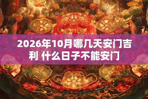 2026年10月哪几天安门吉利 什么日子不能安门