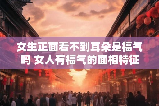 女生正面看不到耳朵是福气吗 女人有福气的面相特征