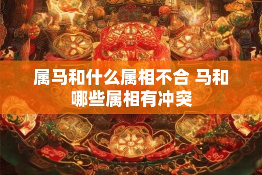 属马和什么属相不合 马和哪些属相有冲突