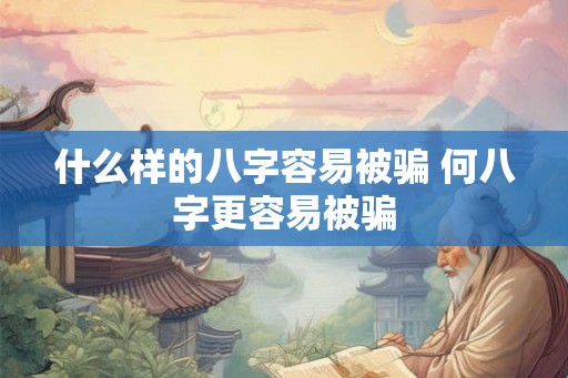 什么样的八字容易被骗 何八字更容易被骗 什么样的八字容易被骗 何八字更容易被骗
