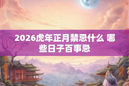 2026虎年正月禁忌什么 哪些日子百事忌